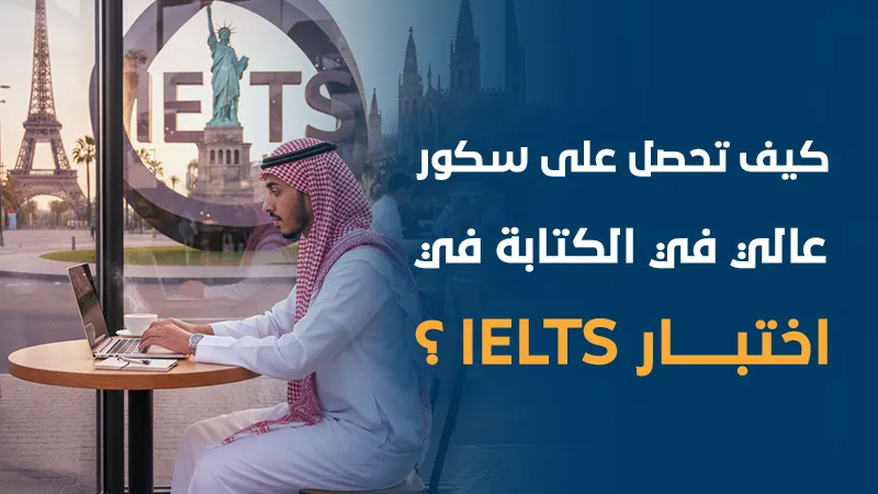 كيف تحصل على سكور عالي في الكتابة في اختبار الـ IELTS؟